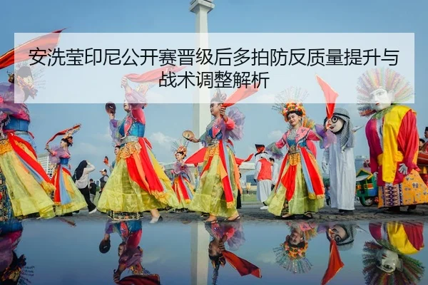安洗莹印尼公开赛晋级后多拍防反质量提升与战术调整解析