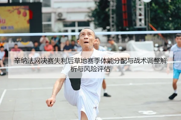 辛纳法网决赛失利后草地赛季体能分配与战术调整解析与风险评估