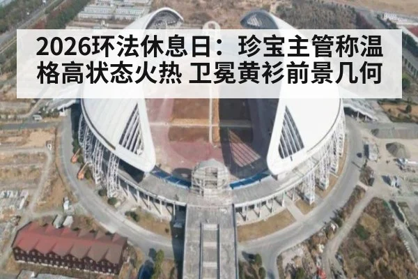 2026环法休息日：珍宝主管称温格高状态火热 卫冕黄衫前景几何