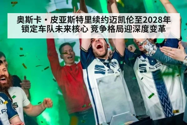 奥斯卡·皮亚斯特里续约迈凯伦至2028年 锁定车队未来核心 竞争格局迎深度变革