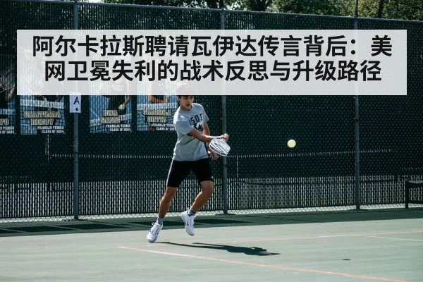 阿尔卡拉斯聘请瓦伊达传言背后：美网卫冕失利的战术反思与升级路径