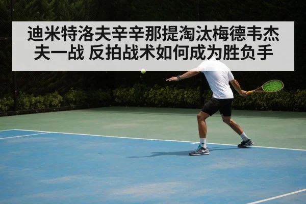 迪米特洛夫辛辛那提淘汰梅德韦杰夫一战 反拍战术如何成为胜负手