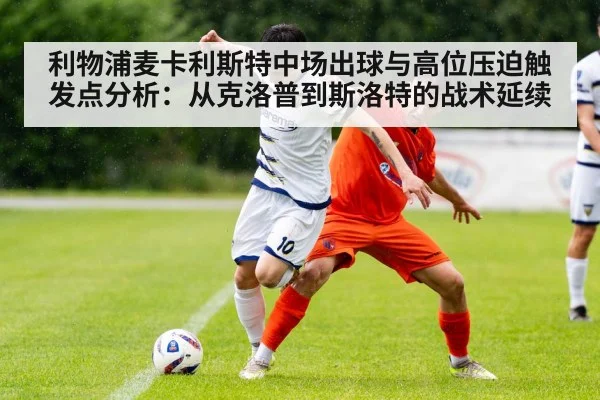 利物浦麦卡利斯特中场出球与高位压迫触发点分析：从克洛普到斯洛特的战术延续